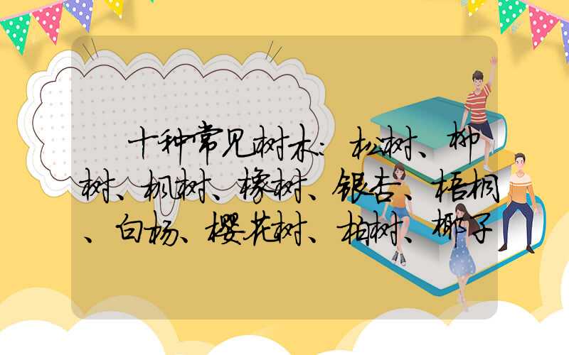 十种常见树木:松树、柳树、枫树、橡树、银杏、梧桐、白杨、樱花树、柏树、椰子树